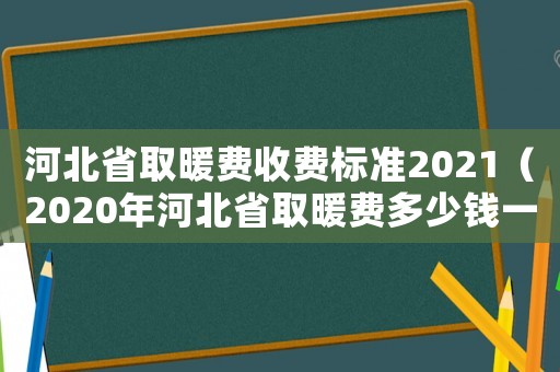 河北省取暖費(fèi)收費(fèi)標(biāo)準(zhǔn)2021（2020年河北省取暖費(fèi)多少錢一平）