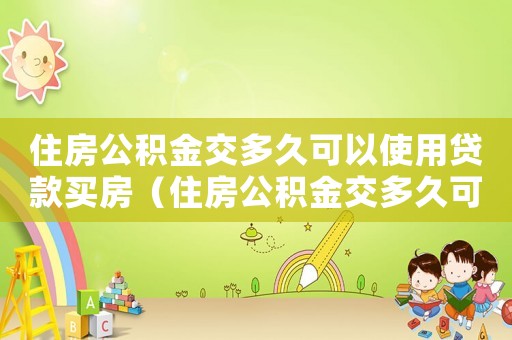 住房公積金交多久可以使用貸款買(mǎi)房（住房公積金交多久可以貸款買(mǎi)房子）