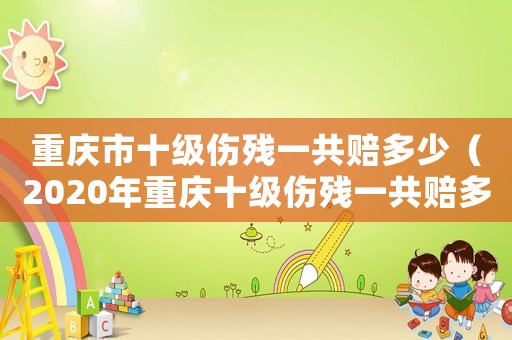 重慶市十級傷殘一共賠多少（2020年重慶十級傷殘一共賠多少）