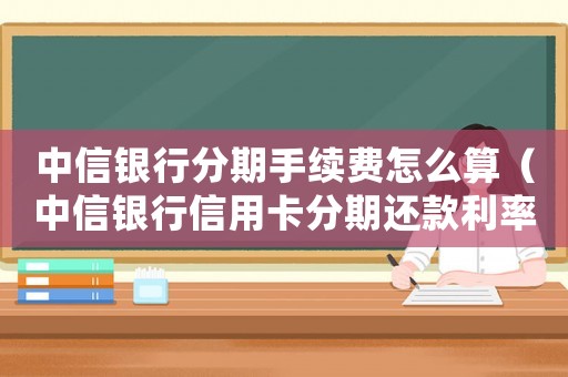 中信銀行分期手續(xù)費(fèi)怎么算（中信銀行信用卡分期還款利率是多少?）