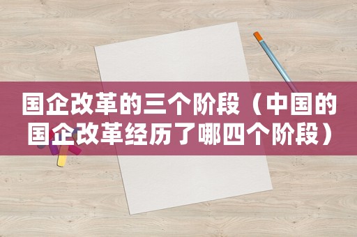國企改革的三個階段（中國的國企改革經(jīng)歷了哪四個階段）