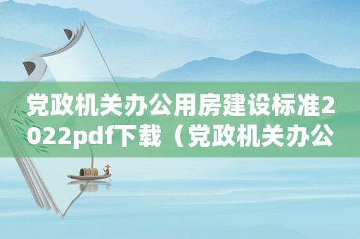 黨政機(jī)關(guān)辦公用房建設(shè)標(biāo)準(zhǔn)2022pdf下載（黨政機(jī)關(guān)辦公用房建設(shè)標(biāo)準(zhǔn)2014）