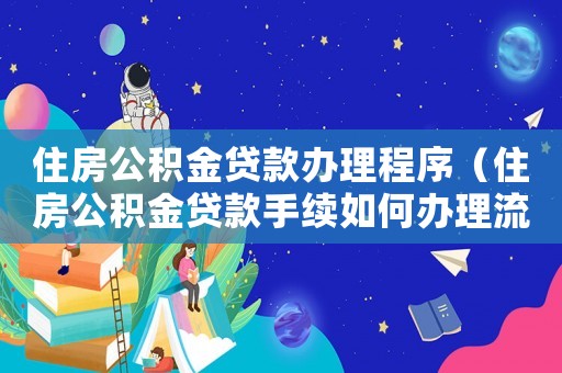住房公積金貸款辦理程序（住房公積金貸款手續(xù)如何辦理流程）