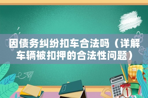 因債務(wù)糾紛扣車合法嗎（詳解車輛被扣押的合法性問題）