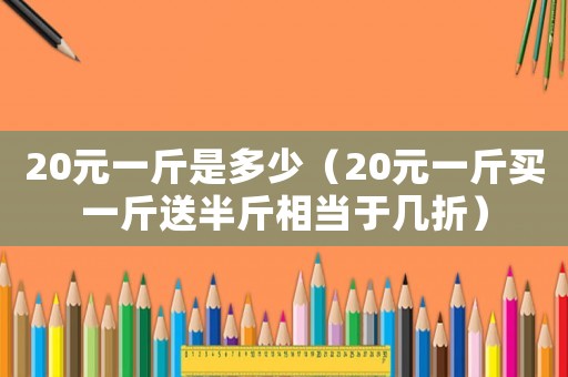 20元一斤是多少（20元一斤買一斤送半斤相當于幾折）