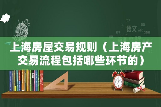 上海房屋交易規(guī)則（上海房產(chǎn)交易流程包括哪些環(huán)節(jié)的）