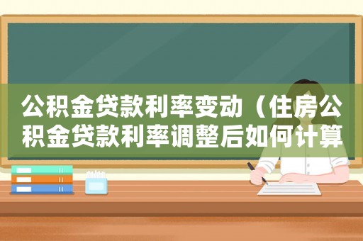 公積金貸款利率變動(dòng)（住房公積金貸款利率調(diào)整后如何計(jì)算）