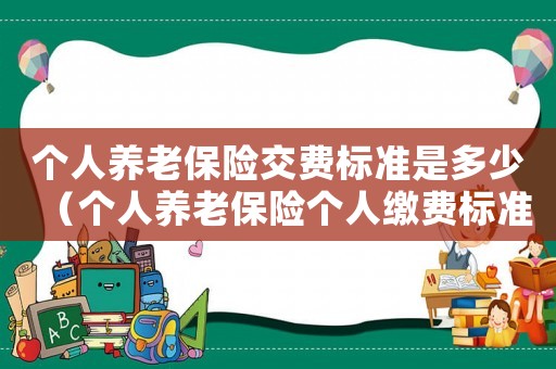 個(gè)人養(yǎng)老保險(xiǎn)交費(fèi)標(biāo)準(zhǔn)是多少（個(gè)人養(yǎng)老保險(xiǎn)個(gè)人繳費(fèi)標(biāo)準(zhǔn)是多少）