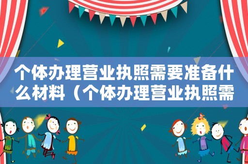 個體辦理營業(yè)執(zhí)照需要準(zhǔn)備什么材料（個體辦理營業(yè)執(zhí)照需要些什么資料呢）