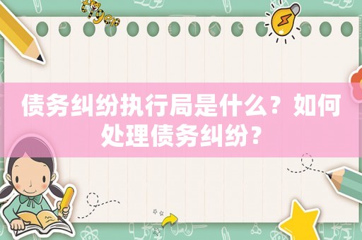 債務(wù)糾紛執(zhí)行局是什么？如何處理債務(wù)糾紛？