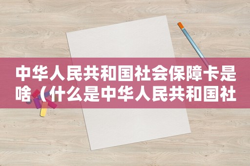 中華人民共和國(guó)社會(huì)保障卡是啥（什么是中華人民共和國(guó)社會(huì)保障卡）