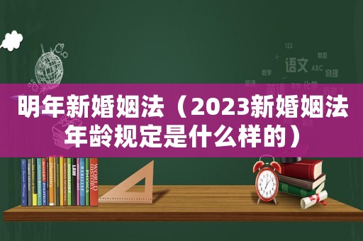 明年新婚姻法（2023新婚姻法年齡規(guī)定是什么樣的）