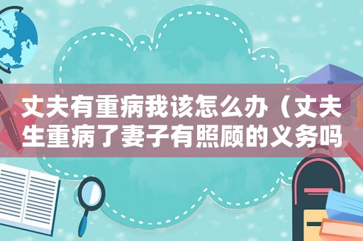 丈夫有重病我該怎么辦（丈夫生重病了妻子有照顧的義務(wù)嗎）