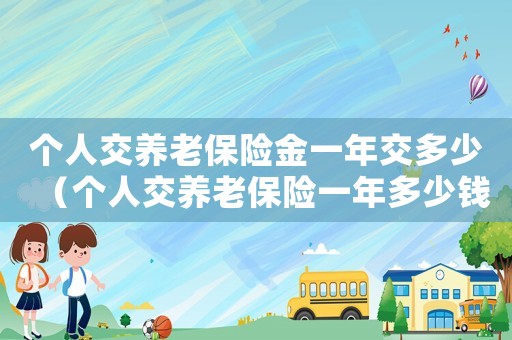 個人交養(yǎng)老保險金一年交多少（個人交養(yǎng)老保險一年多少錢單位工作了）