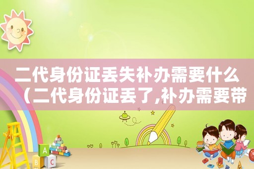 二代身份證丟失補辦需要什么（二代身份證丟了,補辦需要帶什么東西）