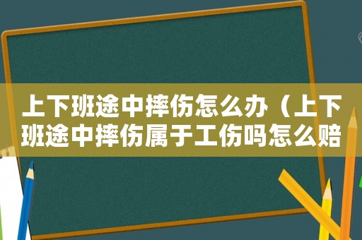 上下班途中摔傷怎么辦（上下班途中摔傷屬于工傷嗎怎么賠償）