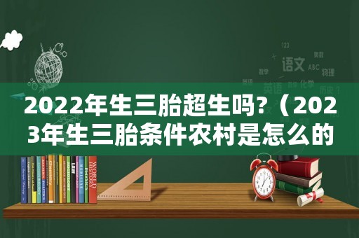 2022年生三胎超生嗎?（2023年生三胎條件農(nóng)村是怎么的）