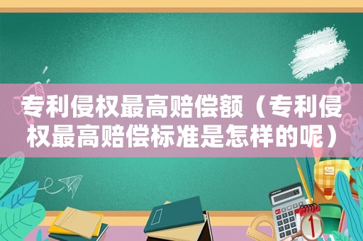 專利侵權(quán)最高賠償額（專利侵權(quán)最高賠償標(biāo)準(zhǔn)是怎樣的呢）
