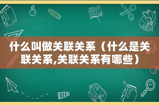 什么叫做關(guān)聯(lián)關(guān)系（什么是關(guān)聯(lián)關(guān)系,關(guān)聯(lián)關(guān)系有哪些）