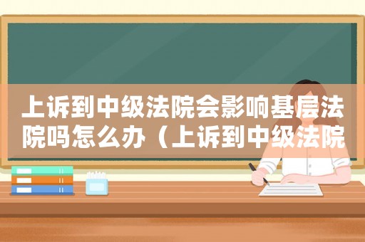 上訴到中級(jí)法院會(huì)影響基層法院?jiǎn)嵩趺崔k（上訴到中級(jí)法院會(huì)影響基層法院?jiǎn)?）