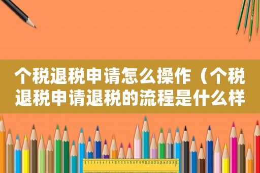 個稅退稅申請怎么操作（個稅退稅申請退稅的流程是什么樣的）