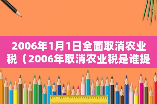 2006年1月1日全面取消農(nóng)業(yè)稅（2006年取消農(nóng)業(yè)稅是誰(shuí)提出的）