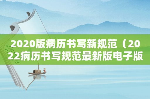 2020版病歷書寫新規(guī)范（2022病歷書寫規(guī)范最新版電子版）