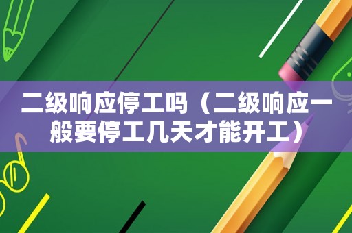 二級(jí)響應(yīng)停工嗎（二級(jí)響應(yīng)一般要停工幾天才能開(kāi)工）