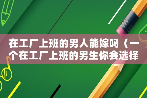 在工廠上班的男人能嫁嗎（一個在工廠上班的男生你會選擇嗎）