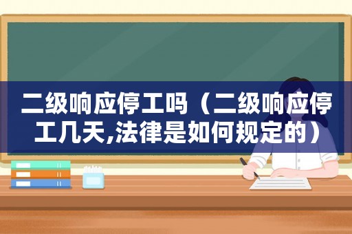 二級響應(yīng)停工嗎（二級響應(yīng)停工幾天,法律是如何規(guī)定的）