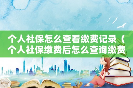 個(gè)人社保怎么查看繳費(fèi)記錄（個(gè)人社保繳費(fèi)后怎么查詢(xún)繳費(fèi)記錄）
