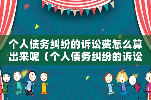 個(gè)人債務(wù)糾紛的訴訟費(fèi)怎么算出來(lái)呢（個(gè)人債務(wù)糾紛的訴訟費(fèi)怎么算出來(lái)）