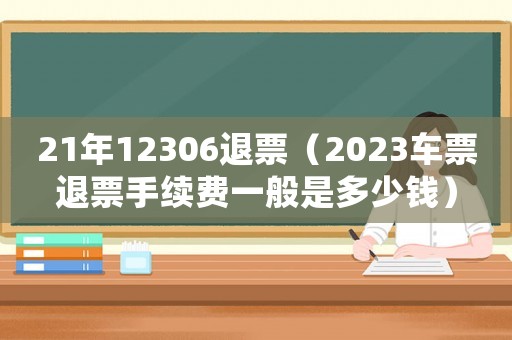 21年12306退票（2023車票退票手續(xù)費(fèi)一般是多少錢）