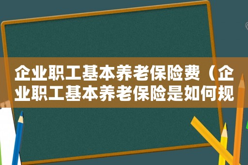 企業(yè)職工基本養(yǎng)老保險(xiǎn)費(fèi)（企業(yè)職工基本養(yǎng)老保險(xiǎn)是如何規(guī)定的呢）