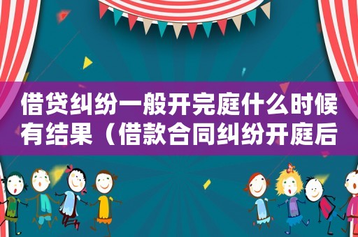 借貸糾紛一般開完庭什么時候有結(jié)果（借款合同糾紛開庭后要多久能判決）