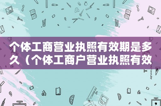 個(gè)體工商營業(yè)執(zhí)照有效期是多久（個(gè)體工商戶營業(yè)執(zhí)照有效期多長時(shí)間）