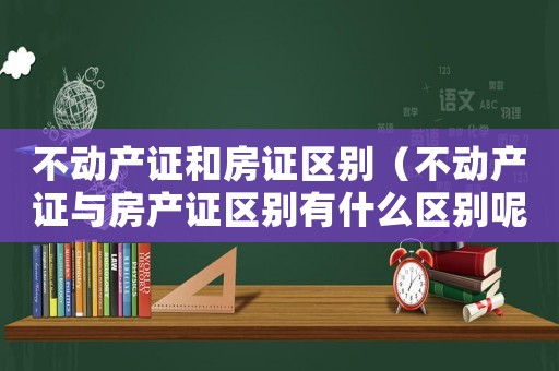 不動(dòng)產(chǎn)證和房證區(qū)別（不動(dòng)產(chǎn)證與房產(chǎn)證區(qū)別有什么區(qū)別呢）