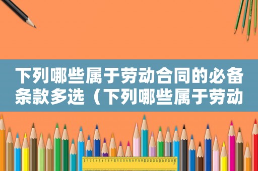 下列哪些屬于勞動(dòng)合同的必備條款多選（下列哪些屬于勞動(dòng)合同的必備條款?）
