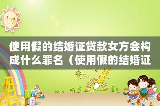使用假的結(jié)婚證貸款女方會(huì)構(gòu)成什么罪名（使用假的結(jié)婚證貸款女方會(huì)構(gòu)成什么罪）