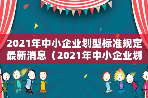 2021年中小企業(yè)劃型標(biāo)準(zhǔn)規(guī)定最新消息（2021年中小企業(yè)劃型標(biāo)準(zhǔn)規(guī)定最新）