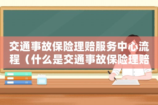 交通事故保險(xiǎn)理賠服務(wù)中心流程（什么是交通事故保險(xiǎn)理賠中心工作）
