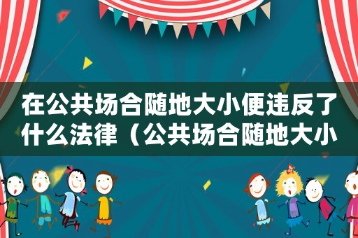 在公共場(chǎng)合隨地大小便違反了什么法律（公共場(chǎng)合隨地大小便報(bào)警如何處理）