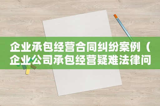 企業(yè)承包經(jīng)營合同糾紛案例（企業(yè)公司承包經(jīng)營疑難法律問題案例）