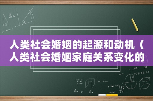 人類社會婚姻的起源和動機（人類社會婚姻家庭關(guān)系變化的根本動因是）