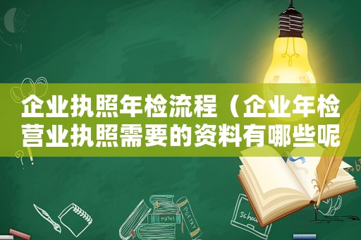企業(yè)執(zhí)照年檢流程（企業(yè)年檢營業(yè)執(zhí)照需要的資料有哪些呢）