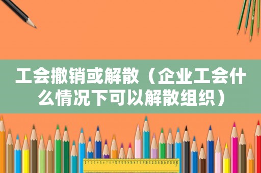 工會(huì)撤銷(xiāo)或解散（企業(yè)工會(huì)什么情況下可以解散組織）