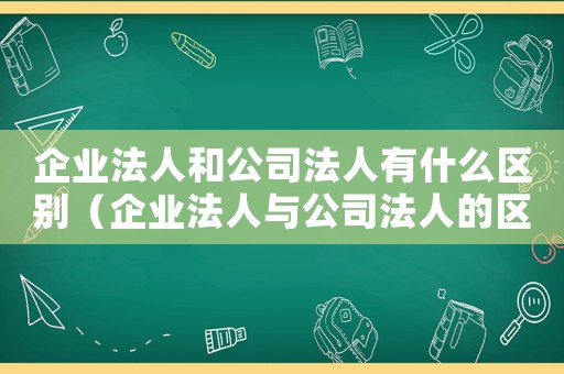 企業(yè)法人和公司法人有什么區(qū)別（企業(yè)法人與公司法人的區(qū)別是什么呢）