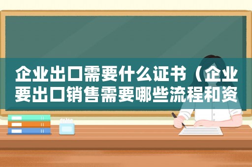 企業(yè)出口需要什么證書（企業(yè)要出口銷售需要哪些流程和資料）