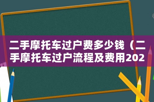 二手摩托車過(guò)戶費(fèi)多少錢(qián)（二手摩托車過(guò)戶流程及費(fèi)用2023）