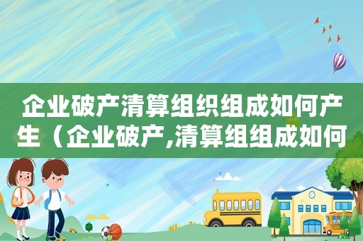 企業(yè)破產(chǎn)清算組織組成如何產(chǎn)生（企業(yè)破產(chǎn),清算組組成如何產(chǎn)生?）